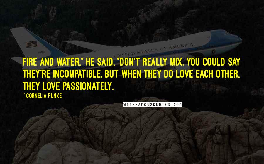 Cornelia Funke Quotes: Fire and water," he said, "don't really mix. You could say they're incompatible. But when they do love each other, they love passionately.