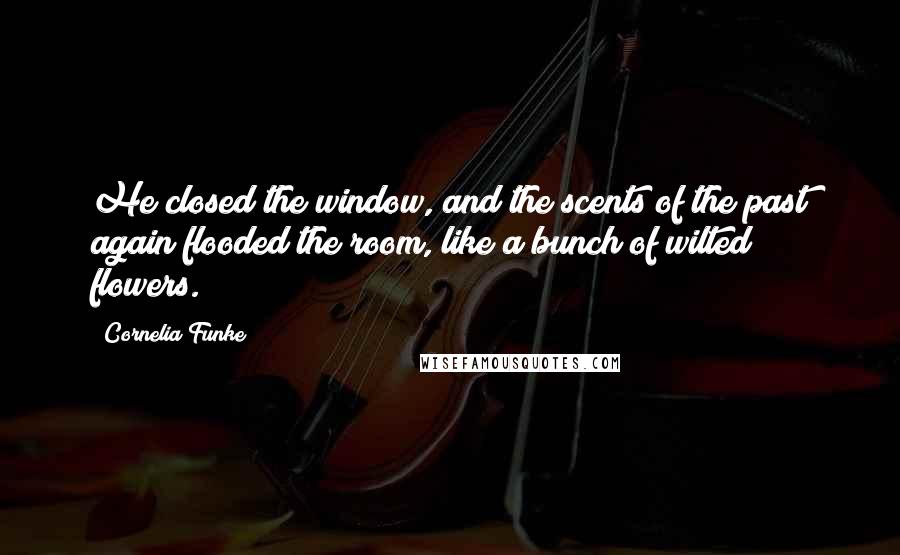 Cornelia Funke Quotes: He closed the window, and the scents of the past again flooded the room, like a bunch of wilted flowers.