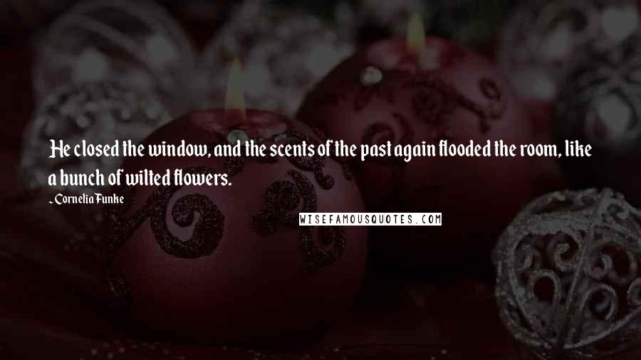 Cornelia Funke Quotes: He closed the window, and the scents of the past again flooded the room, like a bunch of wilted flowers.