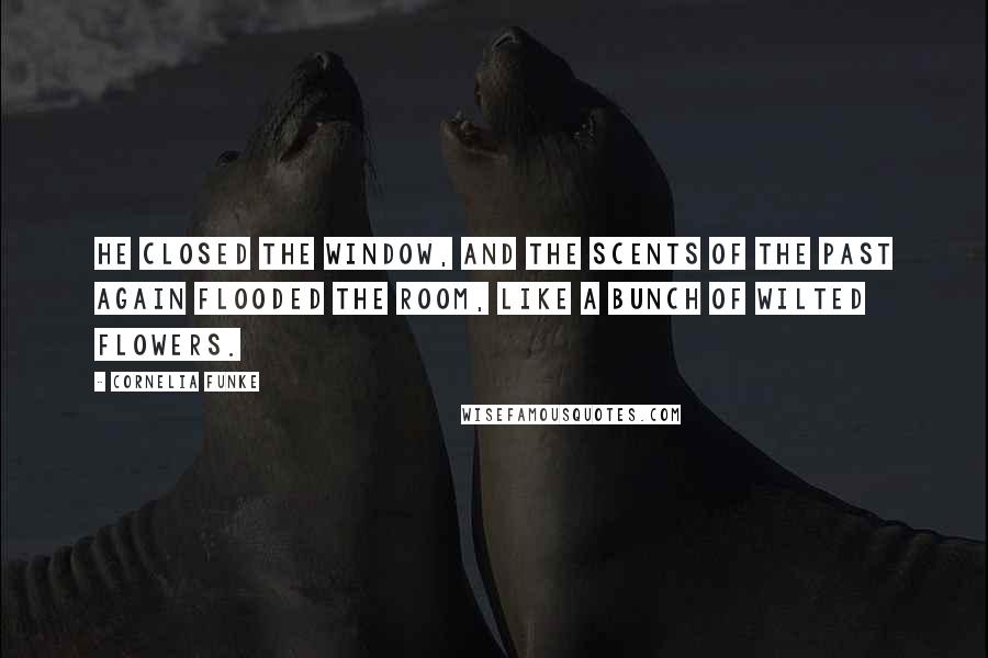 Cornelia Funke Quotes: He closed the window, and the scents of the past again flooded the room, like a bunch of wilted flowers.