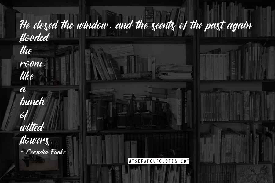 Cornelia Funke Quotes: He closed the window, and the scents of the past again flooded the room, like a bunch of wilted flowers.