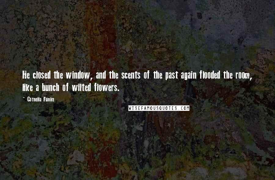 Cornelia Funke Quotes: He closed the window, and the scents of the past again flooded the room, like a bunch of wilted flowers.