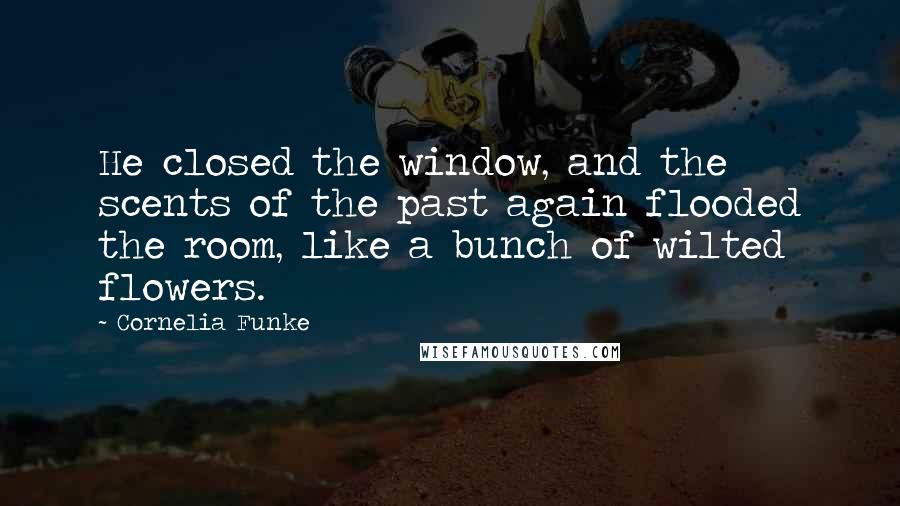 Cornelia Funke Quotes: He closed the window, and the scents of the past again flooded the room, like a bunch of wilted flowers.