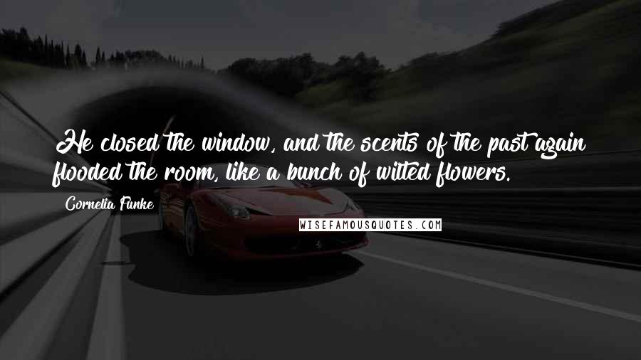 Cornelia Funke Quotes: He closed the window, and the scents of the past again flooded the room, like a bunch of wilted flowers.