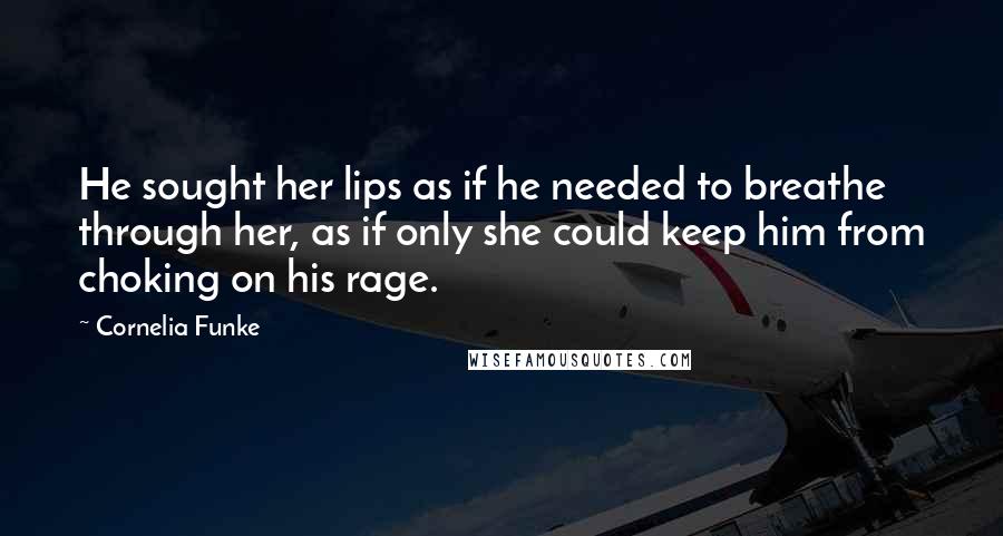 Cornelia Funke Quotes: He sought her lips as if he needed to breathe through her, as if only she could keep him from choking on his rage.