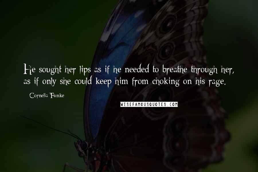 Cornelia Funke Quotes: He sought her lips as if he needed to breathe through her, as if only she could keep him from choking on his rage.