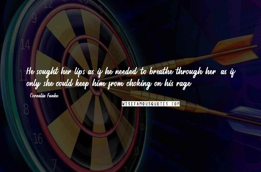 Cornelia Funke Quotes: He sought her lips as if he needed to breathe through her, as if only she could keep him from choking on his rage.