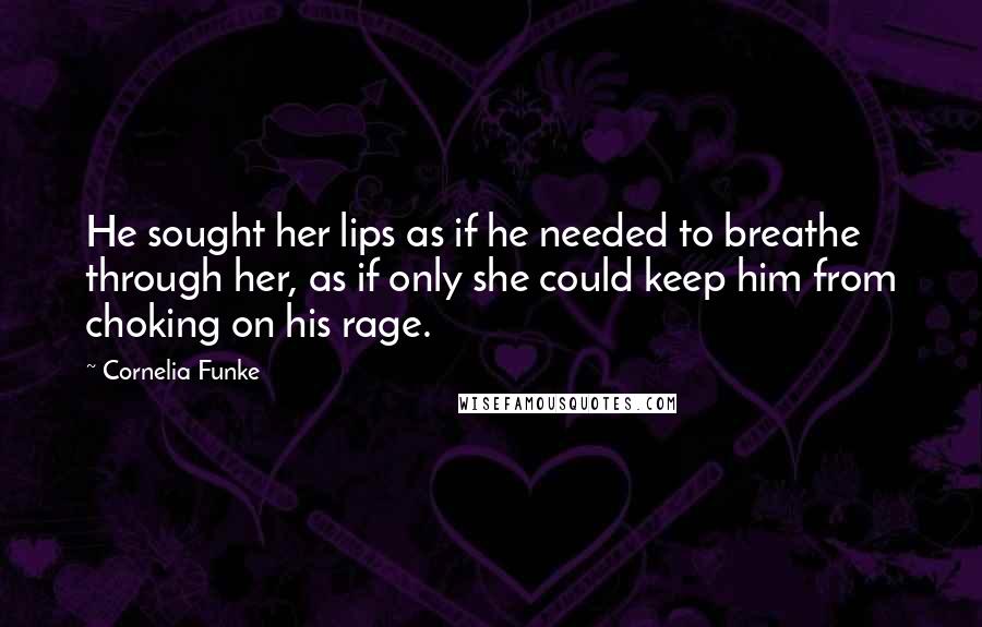 Cornelia Funke Quotes: He sought her lips as if he needed to breathe through her, as if only she could keep him from choking on his rage.