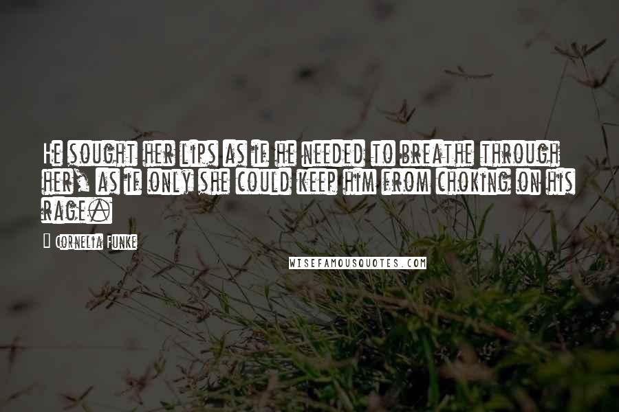 Cornelia Funke Quotes: He sought her lips as if he needed to breathe through her, as if only she could keep him from choking on his rage.