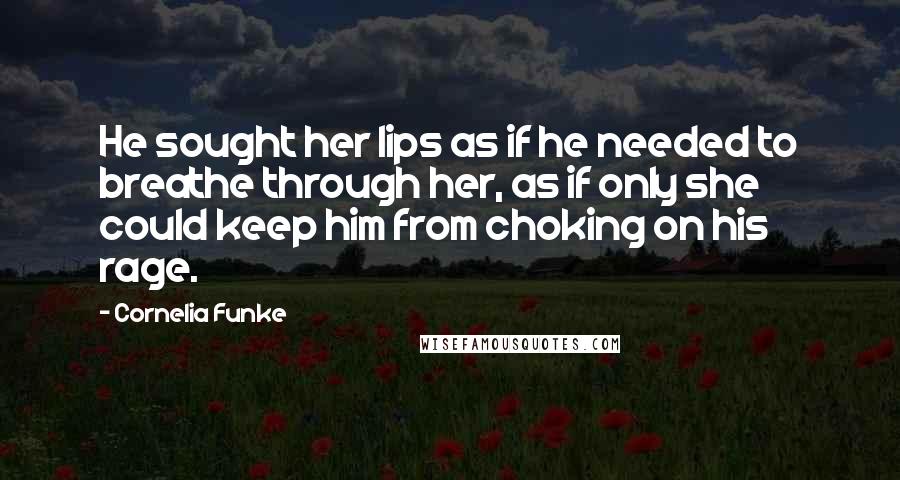 Cornelia Funke Quotes: He sought her lips as if he needed to breathe through her, as if only she could keep him from choking on his rage.