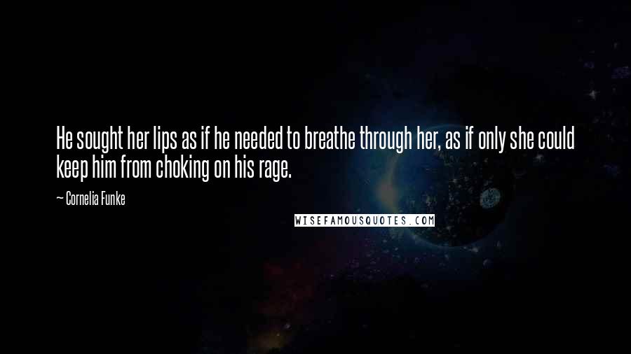 Cornelia Funke Quotes: He sought her lips as if he needed to breathe through her, as if only she could keep him from choking on his rage.