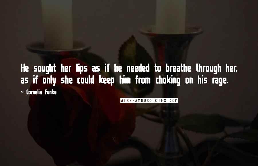 Cornelia Funke Quotes: He sought her lips as if he needed to breathe through her, as if only she could keep him from choking on his rage.