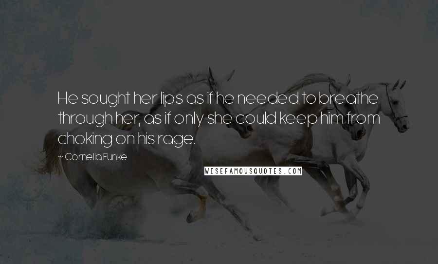 Cornelia Funke Quotes: He sought her lips as if he needed to breathe through her, as if only she could keep him from choking on his rage.