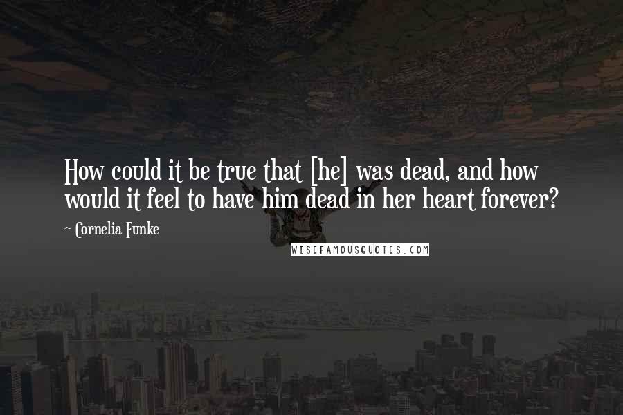Cornelia Funke Quotes: How could it be true that [he] was dead, and how would it feel to have him dead in her heart forever?