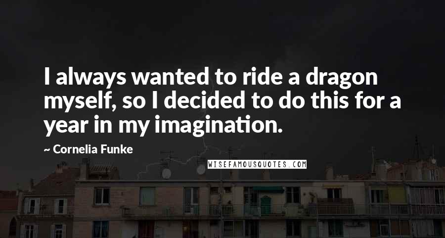 Cornelia Funke Quotes: I always wanted to ride a dragon myself, so I decided to do this for a year in my imagination.