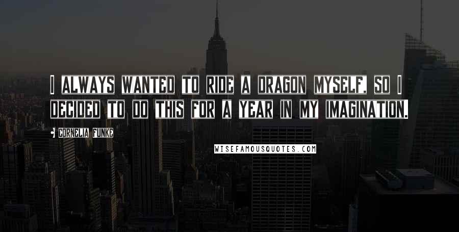 Cornelia Funke Quotes: I always wanted to ride a dragon myself, so I decided to do this for a year in my imagination.