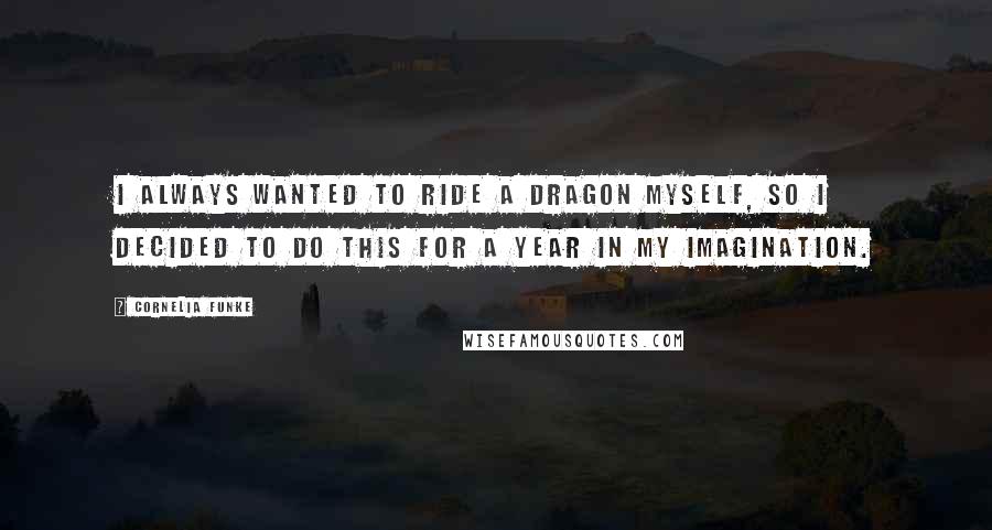 Cornelia Funke Quotes: I always wanted to ride a dragon myself, so I decided to do this for a year in my imagination.