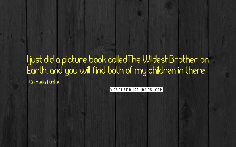 Cornelia Funke Quotes: I just did a picture book called The Wildest Brother on Earth, and you will find both of my children in there.