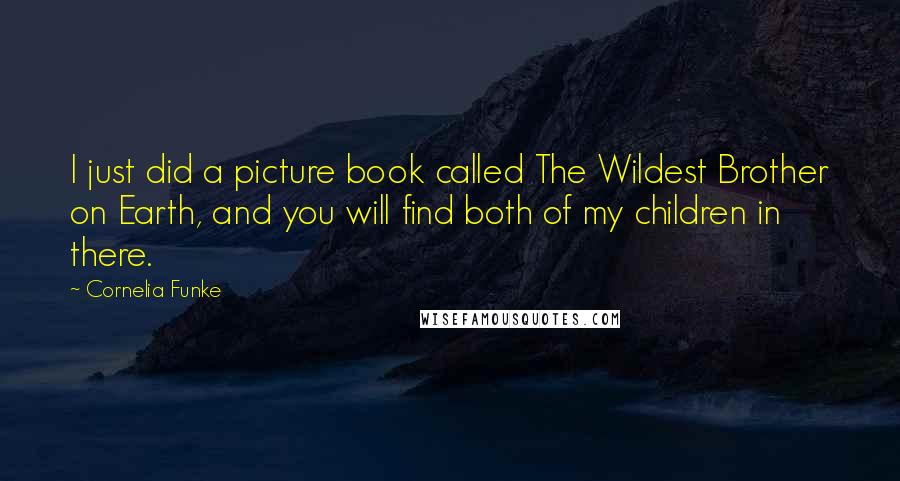 Cornelia Funke Quotes: I just did a picture book called The Wildest Brother on Earth, and you will find both of my children in there.