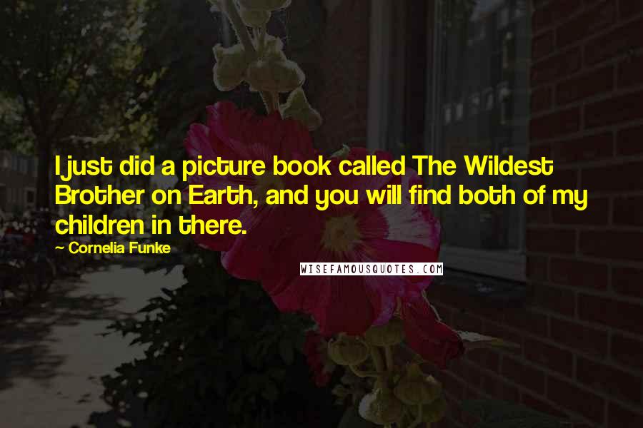 Cornelia Funke Quotes: I just did a picture book called The Wildest Brother on Earth, and you will find both of my children in there.