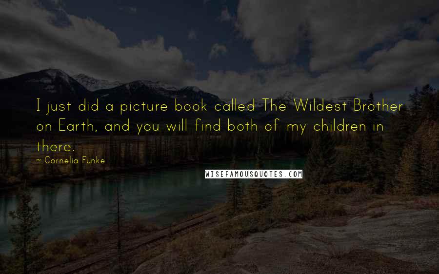 Cornelia Funke Quotes: I just did a picture book called The Wildest Brother on Earth, and you will find both of my children in there.