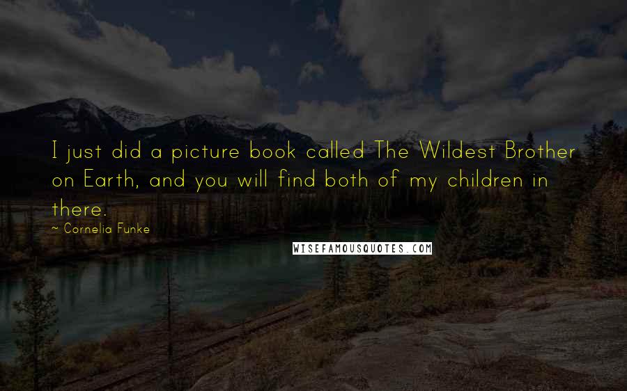 Cornelia Funke Quotes: I just did a picture book called The Wildest Brother on Earth, and you will find both of my children in there.