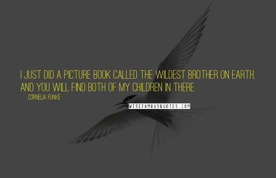 Cornelia Funke Quotes: I just did a picture book called The Wildest Brother on Earth, and you will find both of my children in there.