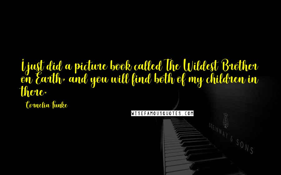 Cornelia Funke Quotes: I just did a picture book called The Wildest Brother on Earth, and you will find both of my children in there.