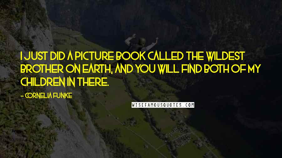 Cornelia Funke Quotes: I just did a picture book called The Wildest Brother on Earth, and you will find both of my children in there.