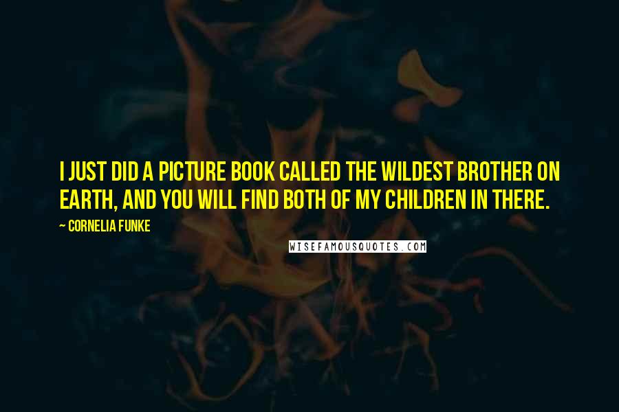 Cornelia Funke Quotes: I just did a picture book called The Wildest Brother on Earth, and you will find both of my children in there.