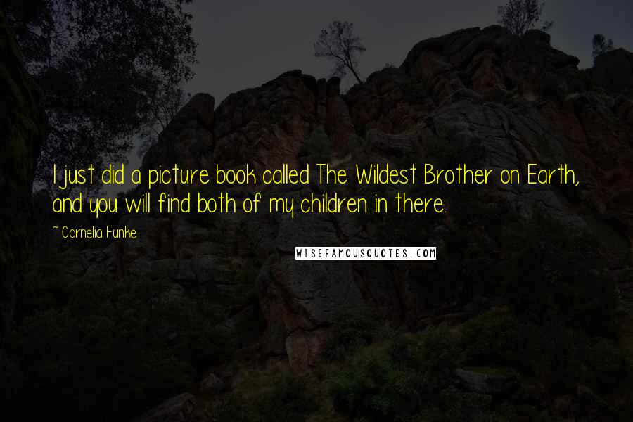 Cornelia Funke Quotes: I just did a picture book called The Wildest Brother on Earth, and you will find both of my children in there.