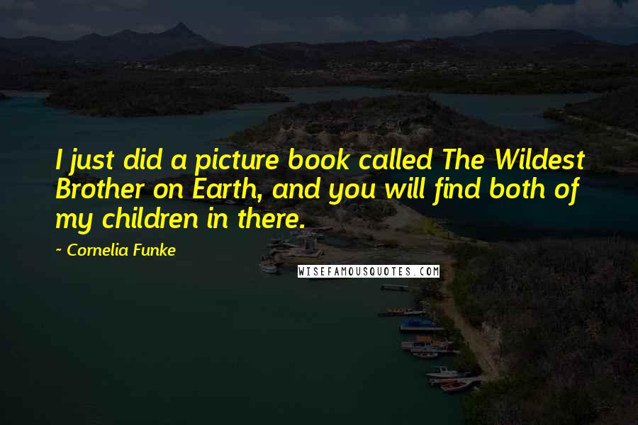 Cornelia Funke Quotes: I just did a picture book called The Wildest Brother on Earth, and you will find both of my children in there.