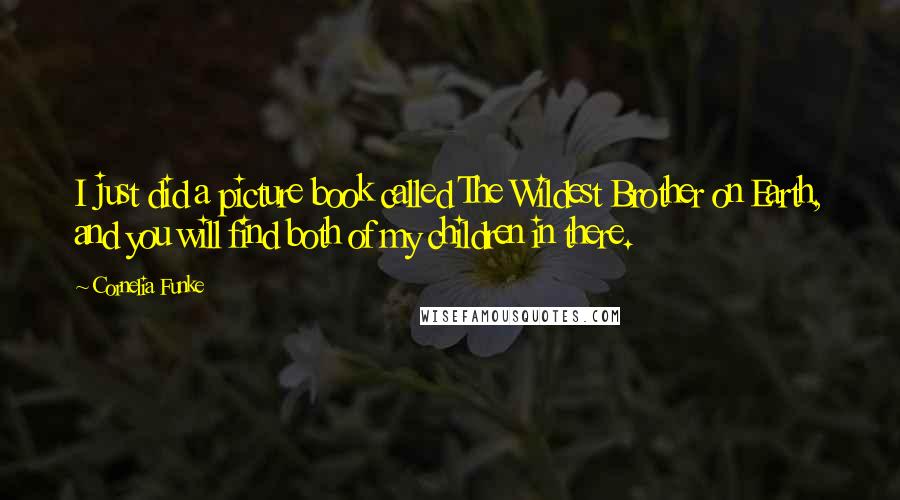 Cornelia Funke Quotes: I just did a picture book called The Wildest Brother on Earth, and you will find both of my children in there.