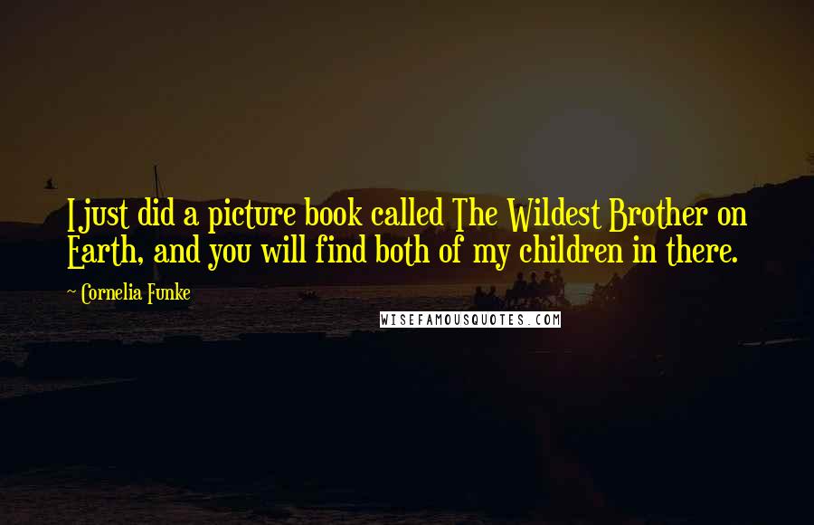 Cornelia Funke Quotes: I just did a picture book called The Wildest Brother on Earth, and you will find both of my children in there.