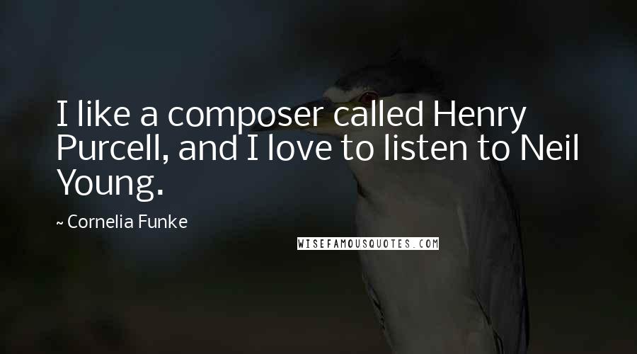 Cornelia Funke Quotes: I like a composer called Henry Purcell, and I love to listen to Neil Young.