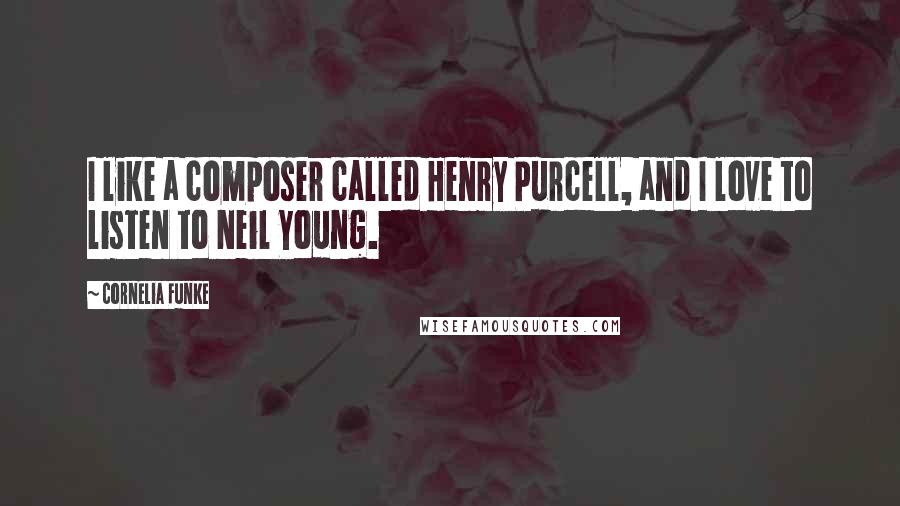 Cornelia Funke Quotes: I like a composer called Henry Purcell, and I love to listen to Neil Young.