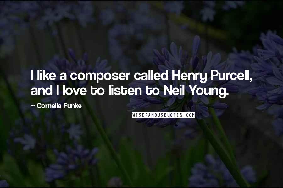 Cornelia Funke Quotes: I like a composer called Henry Purcell, and I love to listen to Neil Young.