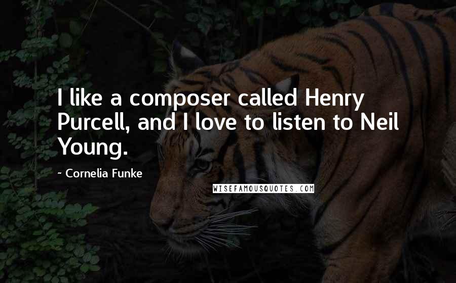 Cornelia Funke Quotes: I like a composer called Henry Purcell, and I love to listen to Neil Young.