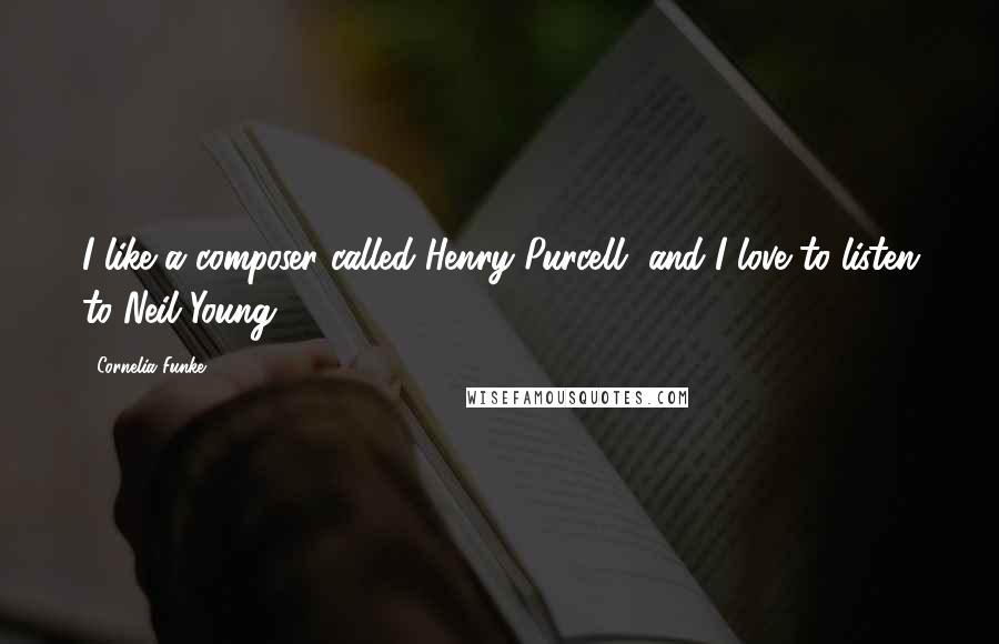 Cornelia Funke Quotes: I like a composer called Henry Purcell, and I love to listen to Neil Young.