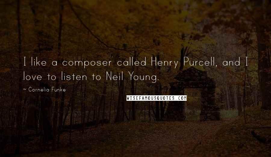 Cornelia Funke Quotes: I like a composer called Henry Purcell, and I love to listen to Neil Young.