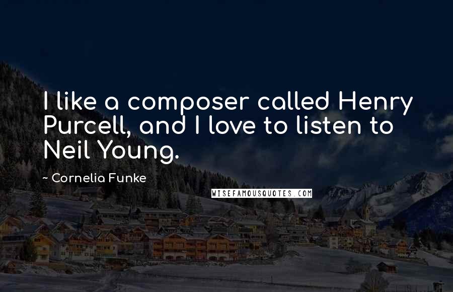 Cornelia Funke Quotes: I like a composer called Henry Purcell, and I love to listen to Neil Young.