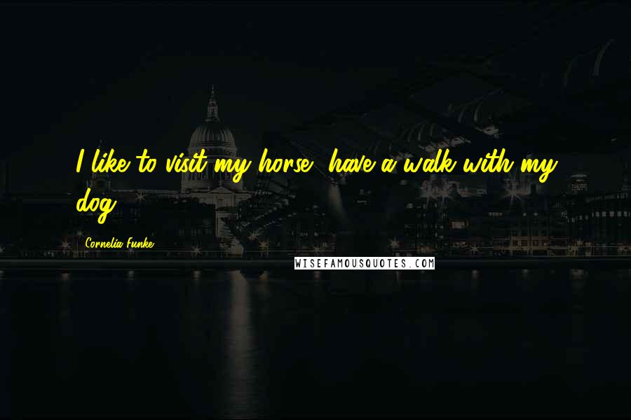 Cornelia Funke Quotes: I like to visit my horse, have a walk with my dog.