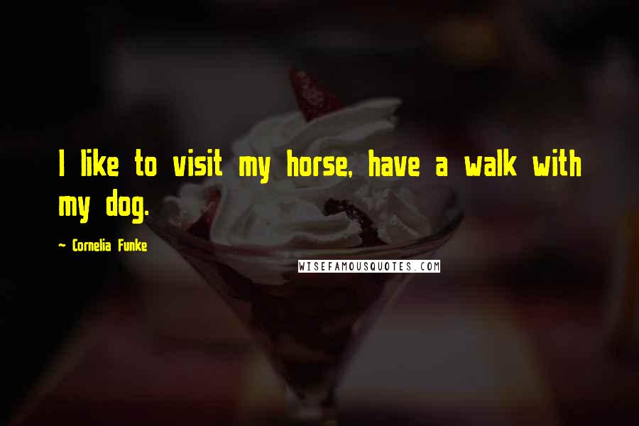 Cornelia Funke Quotes: I like to visit my horse, have a walk with my dog.