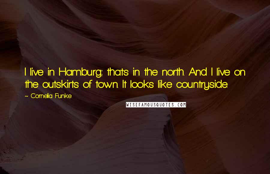 Cornelia Funke Quotes: I live in Hamburg; that's in the north. And I live on the outskirts of town. It looks like countryside.