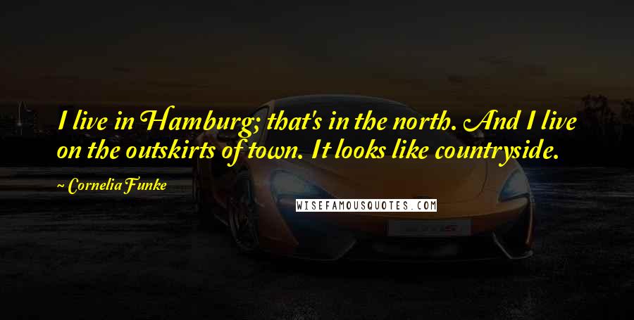 Cornelia Funke Quotes: I live in Hamburg; that's in the north. And I live on the outskirts of town. It looks like countryside.