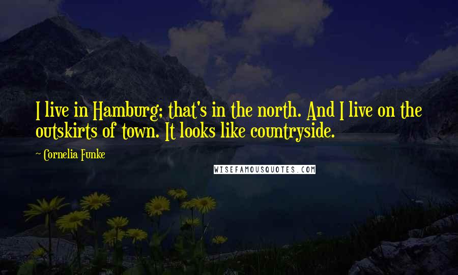 Cornelia Funke Quotes: I live in Hamburg; that's in the north. And I live on the outskirts of town. It looks like countryside.