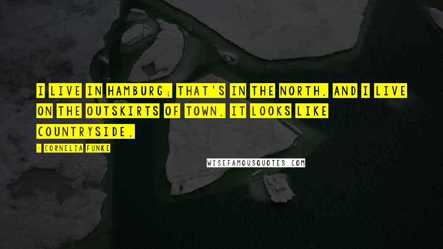 Cornelia Funke Quotes: I live in Hamburg; that's in the north. And I live on the outskirts of town. It looks like countryside.