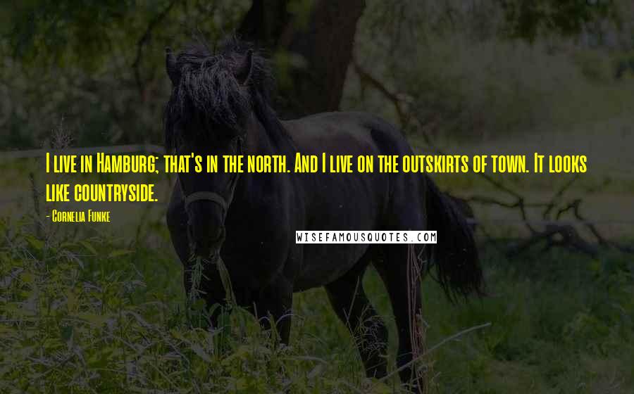 Cornelia Funke Quotes: I live in Hamburg; that's in the north. And I live on the outskirts of town. It looks like countryside.