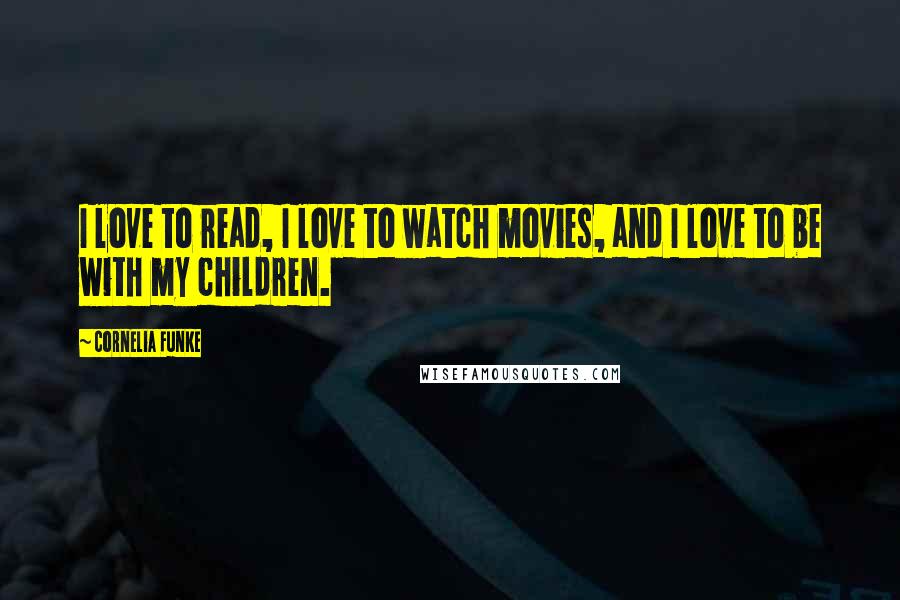 Cornelia Funke Quotes: I love to read, I love to watch movies, and I love to be with my children.