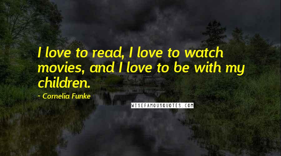 Cornelia Funke Quotes: I love to read, I love to watch movies, and I love to be with my children.